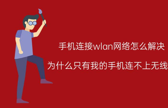 手机连接wlan网络怎么解决 为什么只有我的手机连不上无线网？